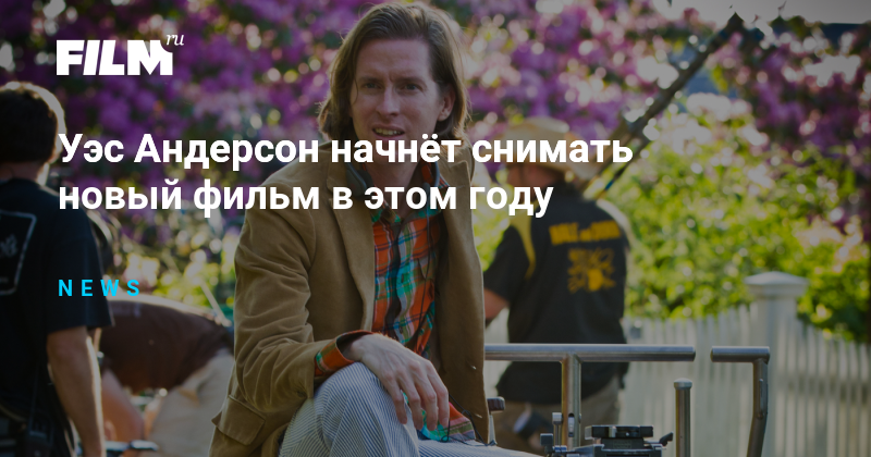 Уэс Андерсон начнёт снимать новый фильм в этом году