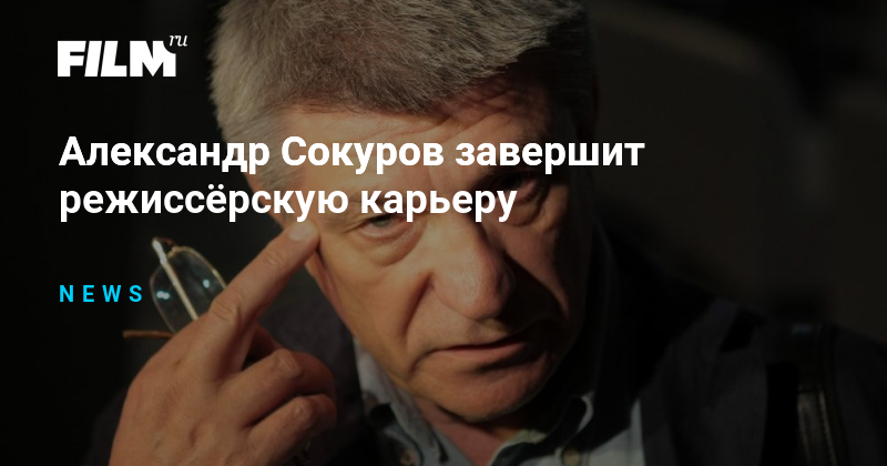 Александр Сокуров завершит режиссёрскую карьеру