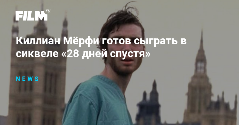 Киллиан Мёрфи готов сыграть в сиквеле «28 дней спустя»
