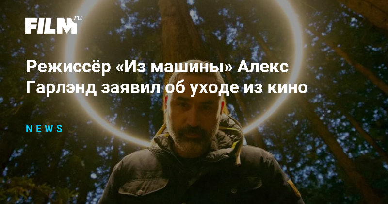 Режиссёр «Из машины» Алекс Гарлэнд заявил об уходе из кино