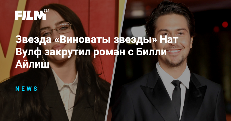Нат Вулф и Билли Айлиш: Подтвержден роман звезды «Виноваты звезды» и поп-иконы?