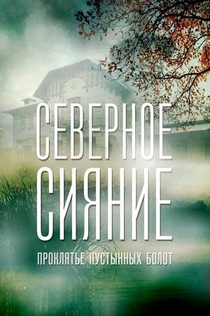 Северное сияние. Проклятье пустынных болот. Фильм шестой (2019) — Фильм.ру
