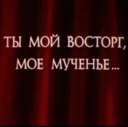 Ты мой восторг, мое мученье…